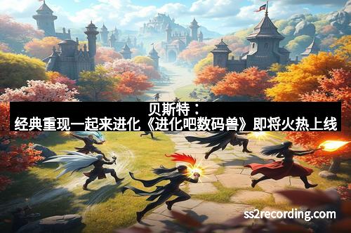 贝斯特：经典重现一起来进化《进化吧数码兽》即将火热上线