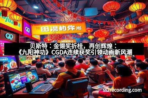 贝斯特：金翎奖折桂，再创辉煌：《九阳神功》CGDA连续获奖引领动画新风潮